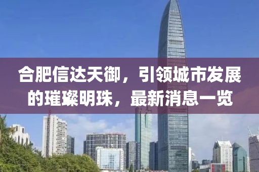 合肥信達(dá)天御，引領(lǐng)城市發(fā)展的璀璨明珠，最新消息一覽