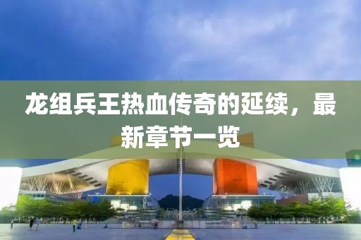 龍組兵王熱血傳奇的延續(xù)，最新章節(jié)一覽