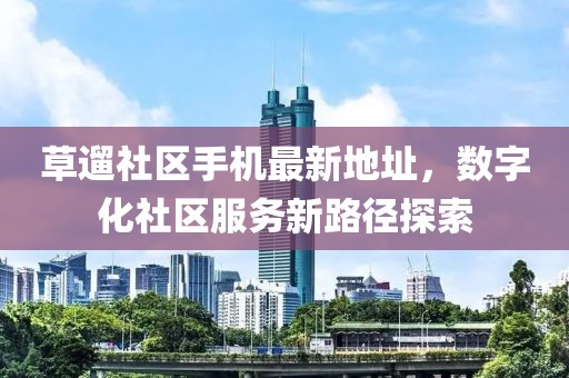 草遛社區(qū)手機最新地址，數(shù)字化社區(qū)服務(wù)新路徑探索