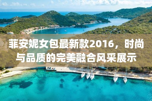 菲安妮女包最新款2016，時(shí)尚與品質(zhì)的完美融合風(fēng)采展示