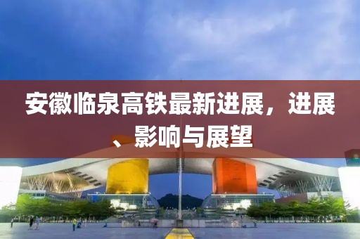 安徽臨泉高鐵最新進(jìn)展，進(jìn)展、影響與展望