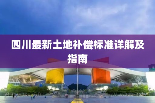 四川最新土地補償標準詳解及指南