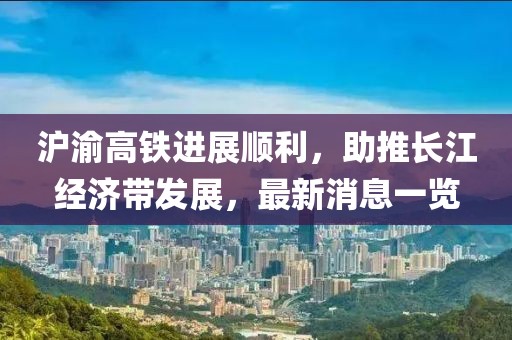 滬渝高鐵進展順利，助推長江經濟帶發(fā)展，最新消息一覽