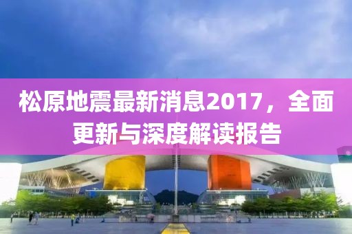 松原地震最新消息2017，全面更新與深度解讀報告