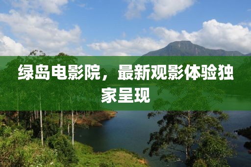 綠島電影院，最新觀影體驗(yàn)獨(dú)家呈現(xiàn)