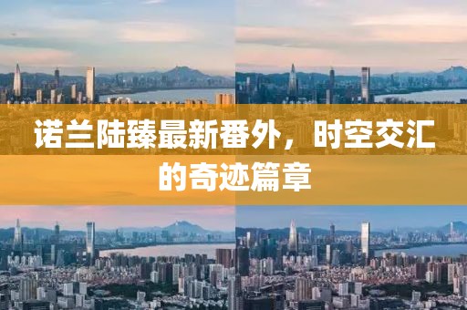諾蘭陸臻最新番外，時空交匯的奇跡篇章