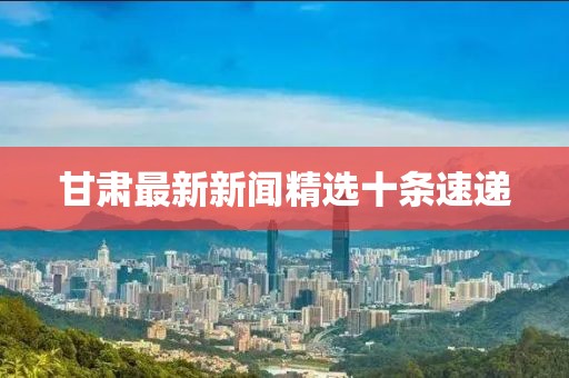甘肅最新新聞精選十條速遞