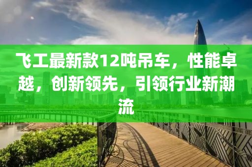 飛工最新款12噸吊車(chē)，性能卓越，創(chuàng)新領(lǐng)先，引領(lǐng)行業(yè)新潮流