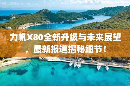 力帆X80全新升級(jí)與未來(lái)展望，最新報(bào)道揭秘細(xì)節(jié)！