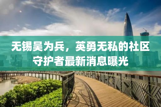 無錫吳為兵，英勇無私的社區(qū)守護(hù)者最新消息曝光