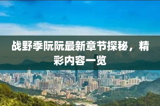 戰(zhàn)野季阮阮最新章節(jié)探秘，精彩內(nèi)容一覽