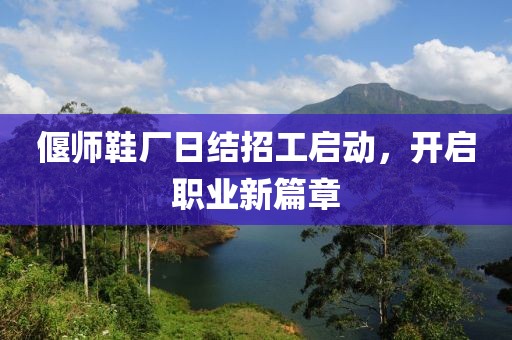偃師鞋廠日結(jié)招工啟動，開啟職業(yè)新篇章