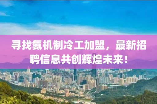 尋找氨機(jī)制冷工加盟，最新招聘信息共創(chuàng)輝煌未來！
