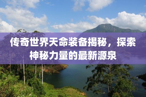 傳奇世界天命裝備揭秘，探索神秘力量的最新源泉