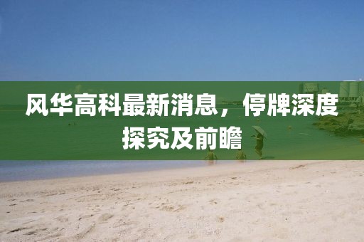 風華高科最新消息，停牌深度探究及前瞻