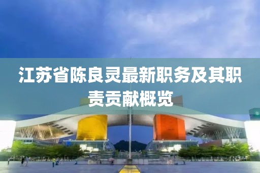 江蘇省陳良靈最新職務(wù)及其職責(zé)貢獻(xiàn)概覽