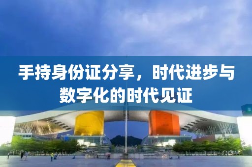手持身份證分享，時代進步與數(shù)字化的時代見證