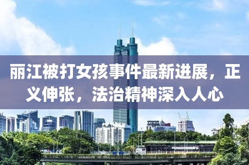 麗江被打女孩事件最新進展，正義伸張，法治精神深入人心