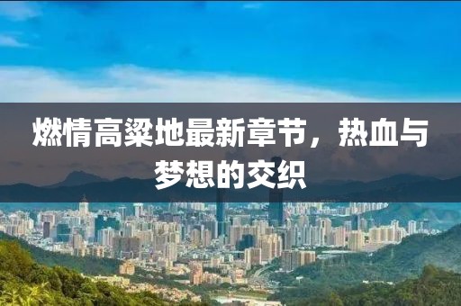 燃情高粱地最新章節(jié)，熱血與夢(mèng)想的交織