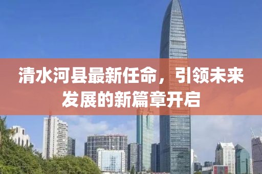 清水河縣最新任命，引領(lǐng)未來發(fā)展的新篇章開啟