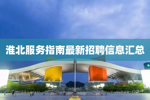 淮北服務(wù)指南最新招聘信息匯總