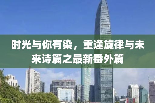 時(shí)光與你有染，重逢旋律與未來(lái)詩(shī)篇之最新番外篇