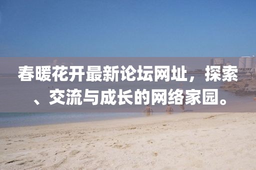 春暖花開(kāi)最新論壇網(wǎng)址，探索、交流與成長(zhǎng)的網(wǎng)絡(luò)家園。