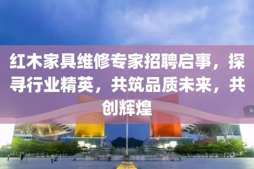 紅木家具維修專家招聘啟事，探尋行業(yè)精英，共筑品質(zhì)未來，共創(chuàng)輝煌
