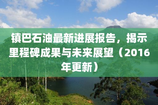 鎮(zhèn)巴石油最新進展報告，揭示里程碑成果與未來展望（2016年更新）