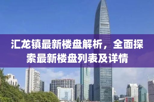 匯龍鎮(zhèn)最新樓盤解析，全面探索最新樓盤列表及詳情