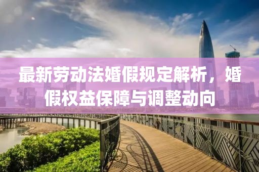 最新勞動法婚假規(guī)定解析，婚假權(quán)益保障與調(diào)整動向
