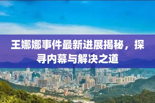 王娜娜事件最新進展揭秘，探尋內幕與解決之道