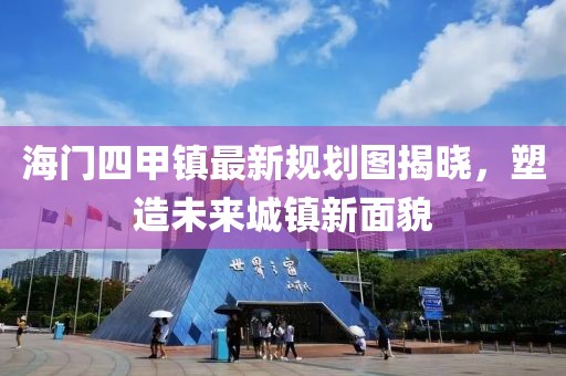 海門四甲鎮(zhèn)最新規(guī)劃圖揭曉，塑造未來(lái)城鎮(zhèn)新面貌
