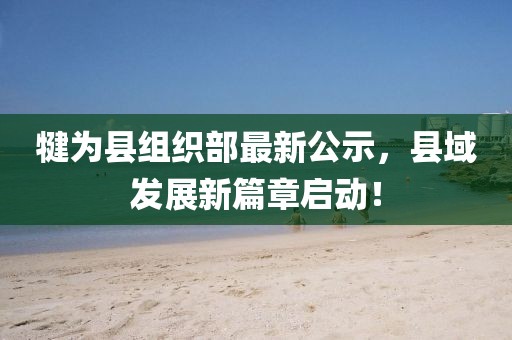 犍為縣組織部最新公示，縣域發(fā)展新篇章啟動(dòng)！