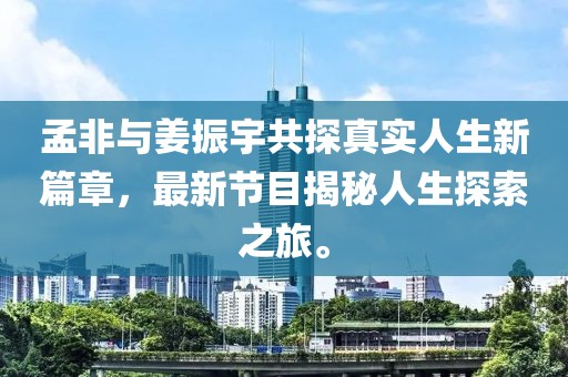 孟非與姜振宇共探真實(shí)人生新篇章，最新節(jié)目揭秘人生探索之旅。