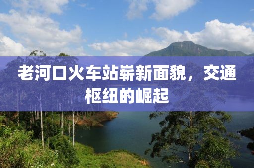 老河口火車站嶄新面貌，交通樞紐的崛起