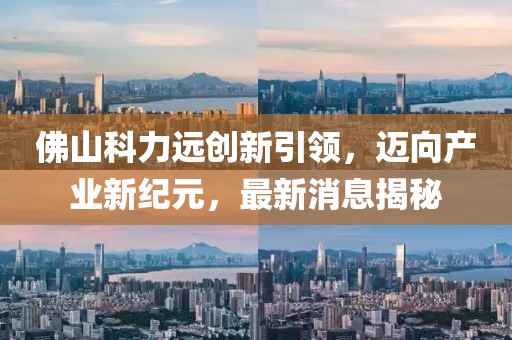 佛山科力遠(yuǎn)創(chuàng)新引領(lǐng)，邁向產(chǎn)業(yè)新紀(jì)元，最新消息揭秘