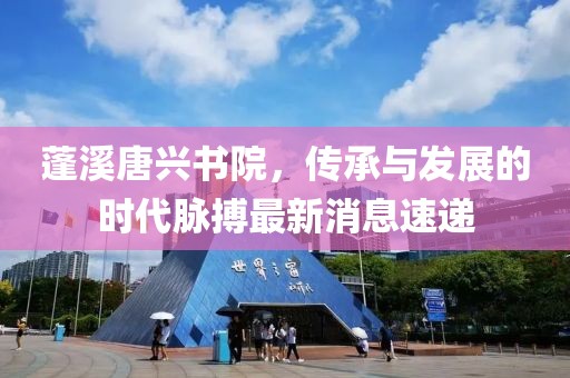 蓬溪唐興書院，傳承與發(fā)展的時(shí)代脈搏最新消息速遞