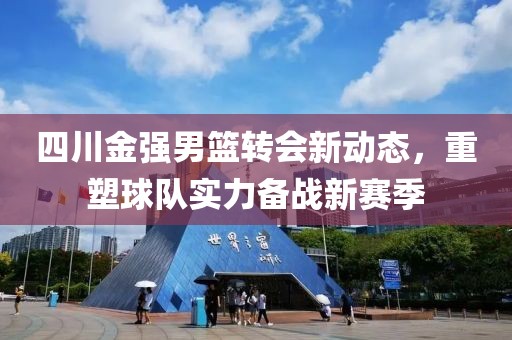 四川金強男籃轉(zhuǎn)會新動態(tài)，重塑球隊實力備戰(zhàn)新賽季