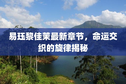易玨黎佳茉最新章節(jié)，命運(yùn)交織的旋律揭秘