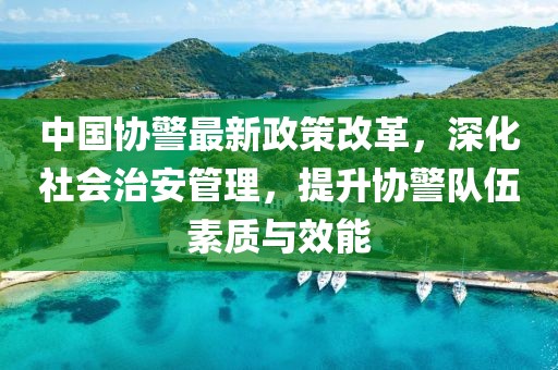 中國(guó)協(xié)警最新政策改革，深化社會(huì)治安管理，提升協(xié)警隊(duì)伍素質(zhì)與效能