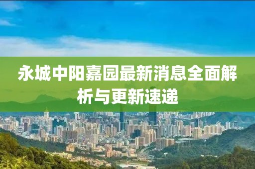 永城中陽嘉園最新消息全面解析與更新速遞