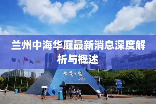 蘭州中海華庭最新消息深度解析與概述