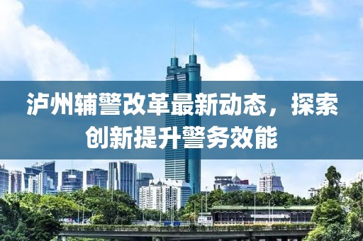 瀘州輔警改革最新動態(tài)，探索創(chuàng)新提升警務(wù)效能
