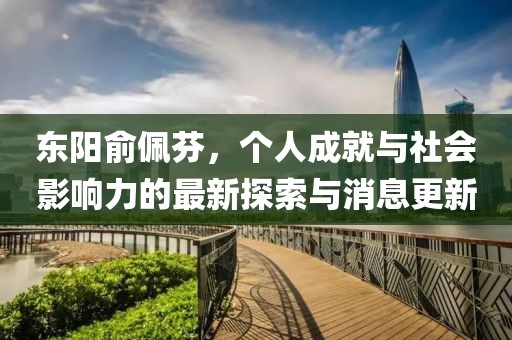 東陽(yáng)俞佩芬，個(gè)人成就與社會(huì)影響力的最新探索與消息更新