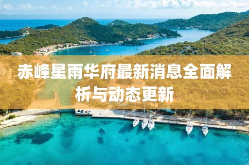 赤峰星雨華府最新消息全面解析與動態(tài)更新