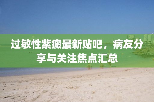 過敏性紫癜最新貼吧，病友分享與關(guān)注焦點(diǎn)匯總