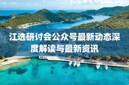 江選研討會公眾號最新動態(tài)深度解讀與最新資訊