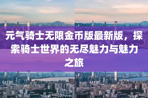 元氣騎士無限金幣版最新版，探索騎士世界的無盡魅力與魅力之旅