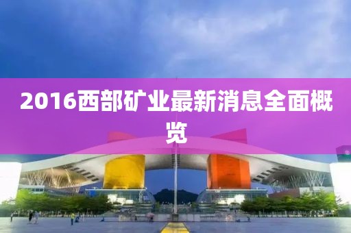 2016西部礦業(yè)最新消息全面概覽